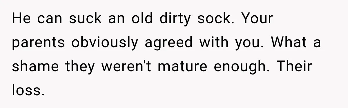 He can suck an old dirty sock. Your parents obviously agreed with you. What a shame they weren't mature enough. Their loss.