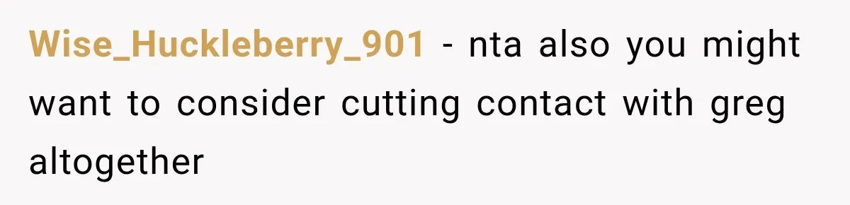 Wise_Huckleberry_901 − nta also you might want to consider cutting contact with greg altogether