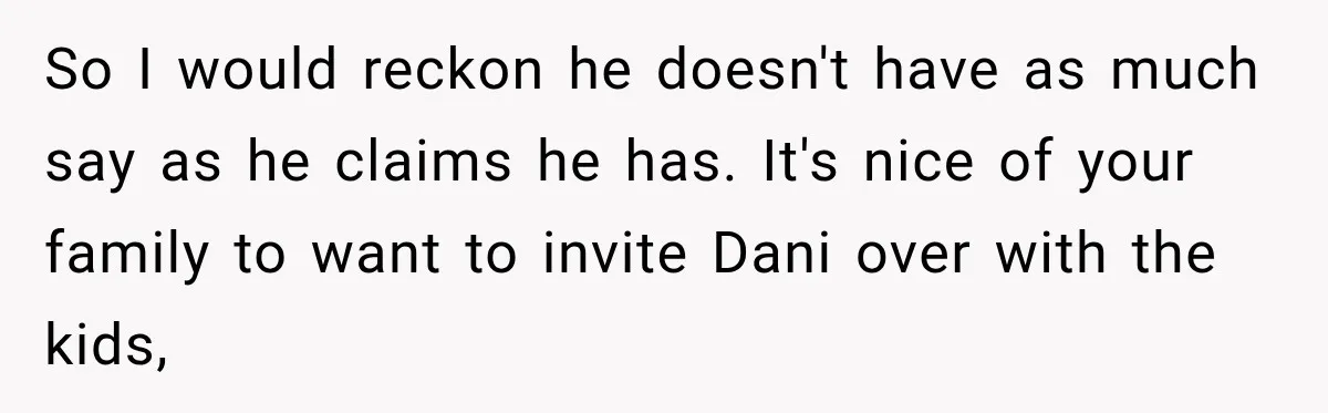 So I would reckon he doesn't have as much say as he claims he has. It's nice of your family to want to invite Dani over with the kids,