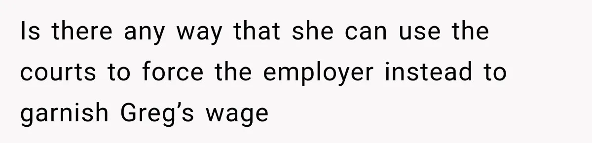 Is there any way that she can use the courts to force the employer instead to garnish Greg’s wage