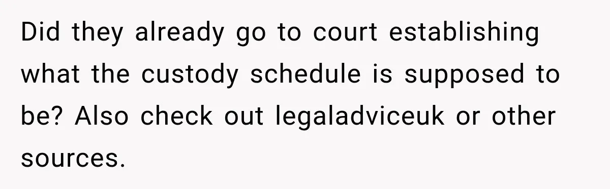 Did they already go to court establishing what the custody schedule is supposed to be? Also check out legaladviceuk or other sources.