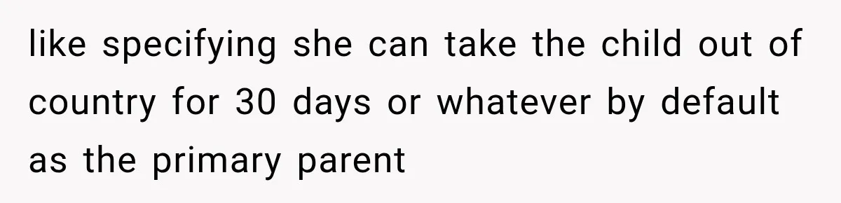 like specifying she can take the child out of country for 30 days or whatever by default as the primary parent