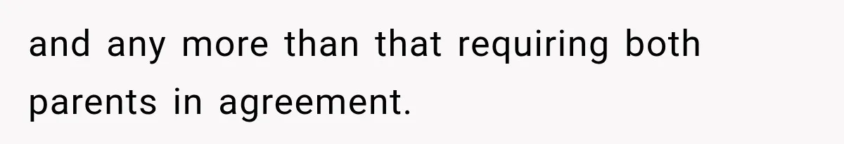 and any more than that requiring both parents in agreement.