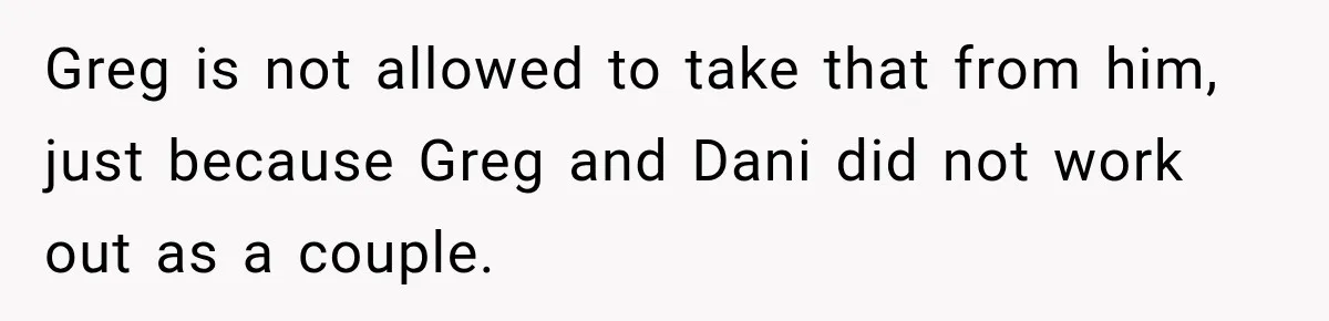 Greg is not allowed to take that from him, just because Greg and Dani did not work out as a couple.