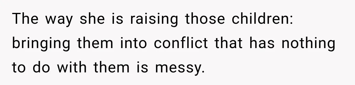 The way she is raising those children: bringing them into conflict that has nothing to do with them is messy.