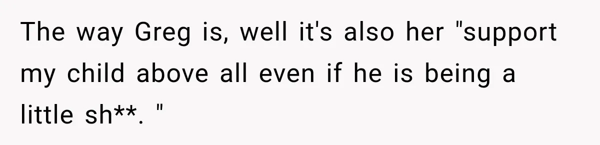 The way Greg is, well it's also her "support my child above all even if he is being a little sh**. "