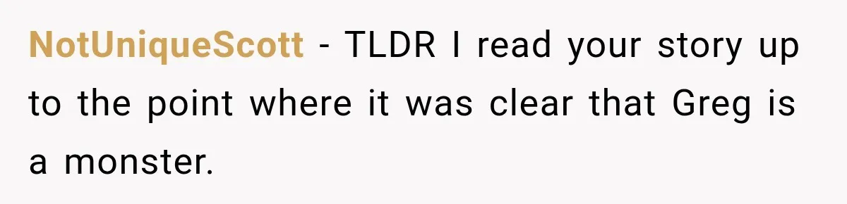 NotUniqueScott − TLDR I read your story up to the point where it was clear that Greg is a monster.