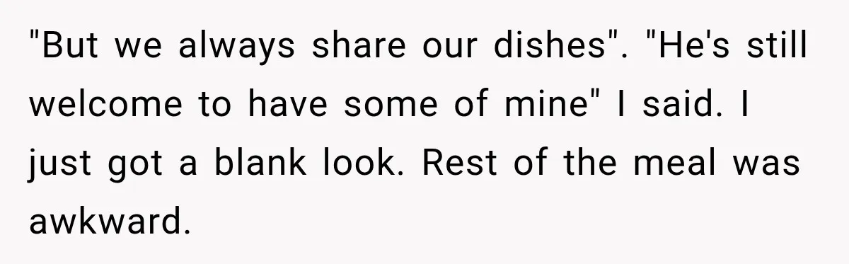 "But we always share our dishes". "He's still welcome to have some of mine" I said. I just got a blank look. Rest of the meal was awkward.