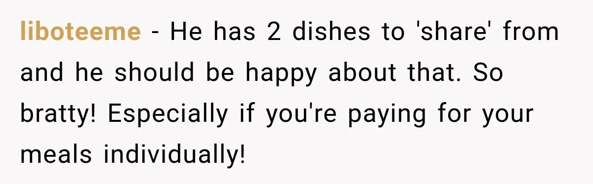 liboteeme − He has 2 dishes to 'share' from and he should be happy about that. So bratty! Especially if you're paying for your meals individually!