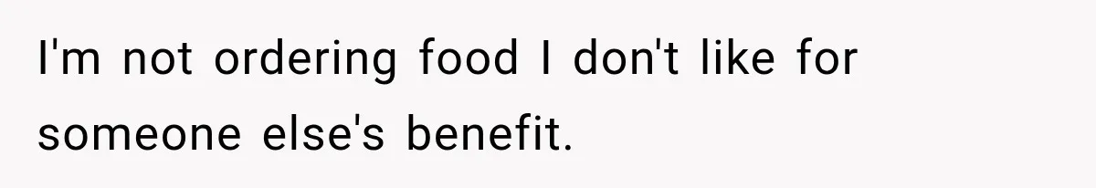 I'm not ordering food I don't like for someone else's benefit.