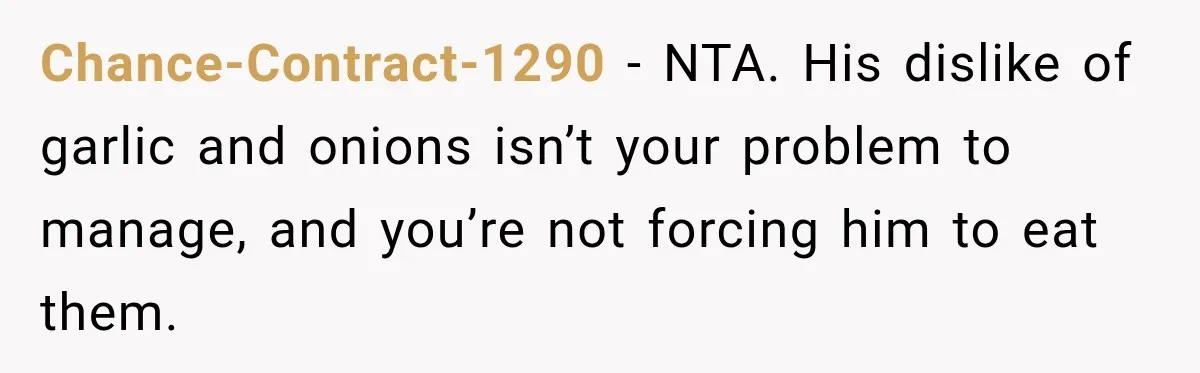 Chance-Contract-1290 − NTA. His dislike of garlic and onions isn’t your problem to manage, and you’re not forcing him to eat them.
