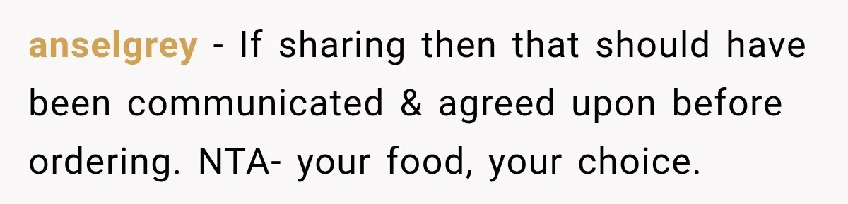 anselgrey − If sharing then that should have been communicated & agreed upon before ordering. NTA- your food, your choice.