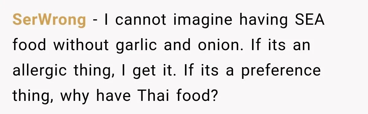 SerWrong − I cannot imagine having SEA food without garlic and onion. If its an allergic thing, I get it. If its a preference thing, why have Thai food?