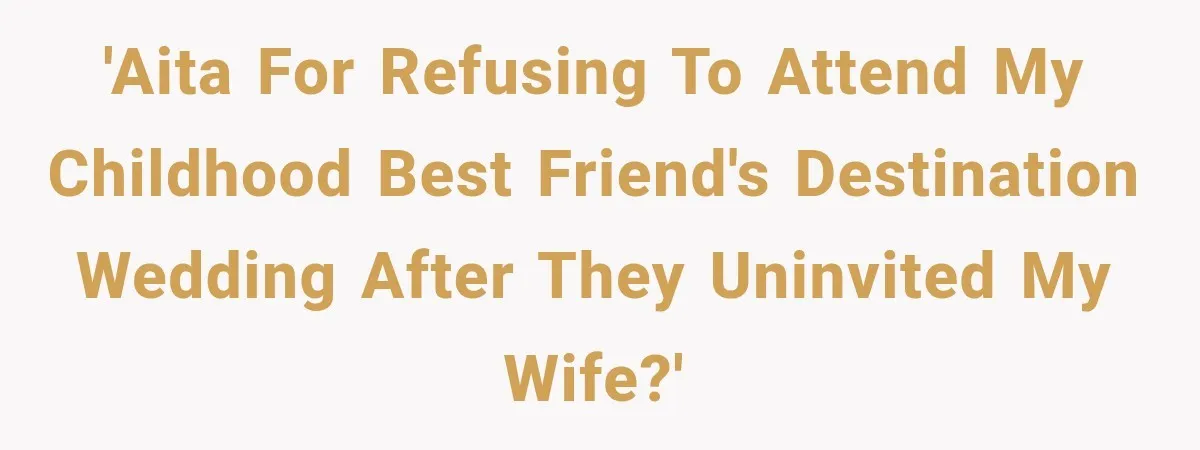 'AITA for refusing to attend my childhood best friend's destination wedding after they uninvited my wife?'