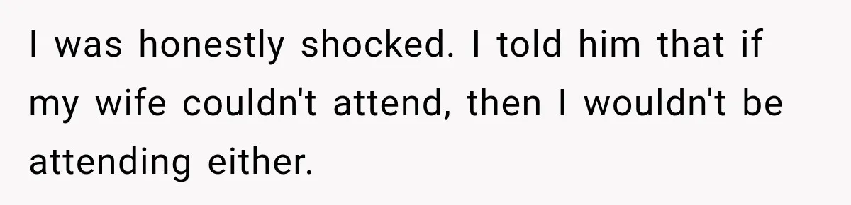 I was honestly shocked. I told him that if my wife couldn't attend, then I wouldn't be attending either.