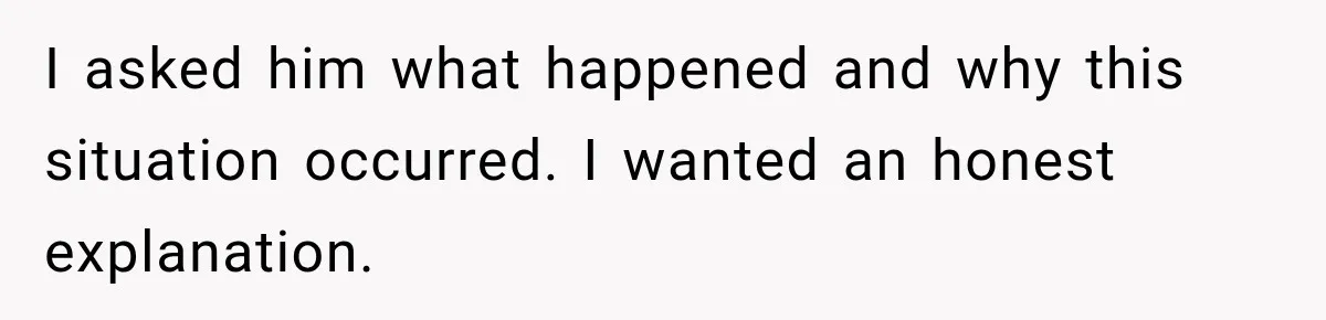 I asked him what happened and why this situation occurred. I wanted an honest explanation.