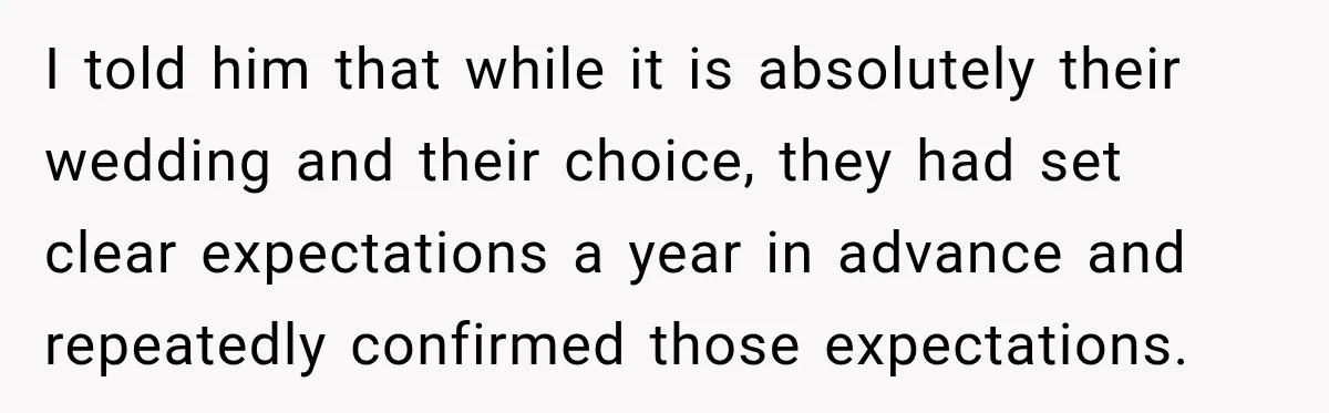 I told him that while it is absolutely their wedding and their choice, they had set clear expectations a year in advance and repeatedly confirmed those expectations.