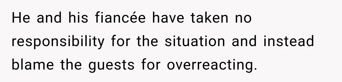 He and his fiancée have taken no responsibility for the situation and instead blame the guests for overreacting.