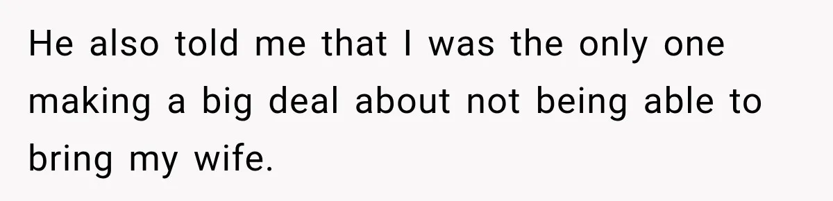 He also told me that I was the only one making a big deal about not being able to bring my wife.