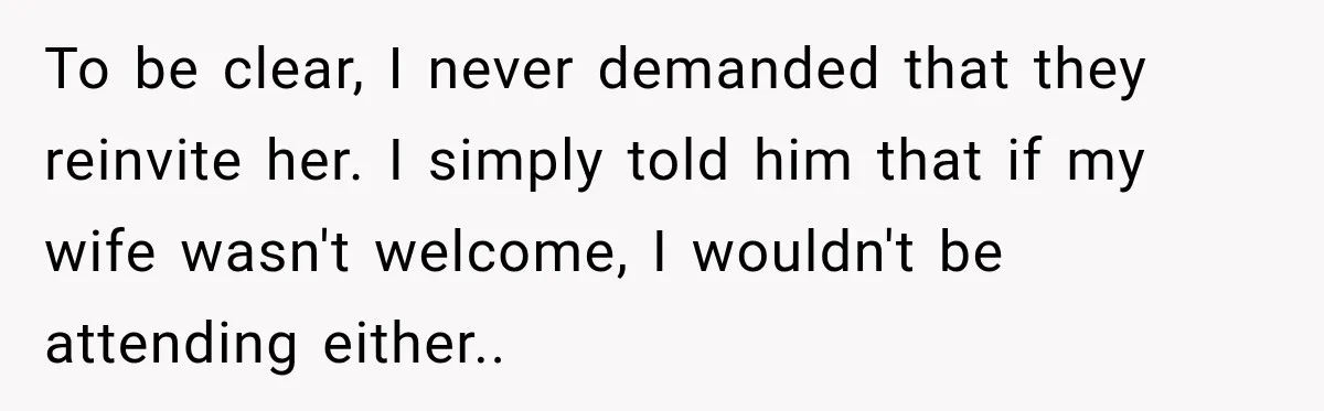 To be clear, I never demanded that they reinvite her. I simply told him that if my wife wasn't welcome, I wouldn't be attending either..