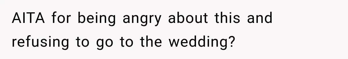 AITA for being angry about this and refusing to go to the wedding?