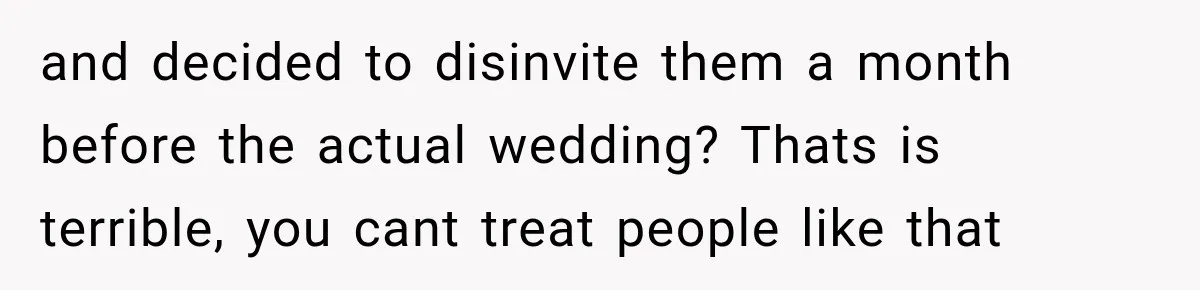 and decided to disinvite them a month before the actual wedding? Thats is terrible, you cant treat people like that