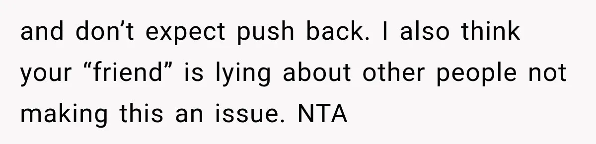 and don’t expect push back. I also think your “friend” is lying about other people not making this an issue. NTA