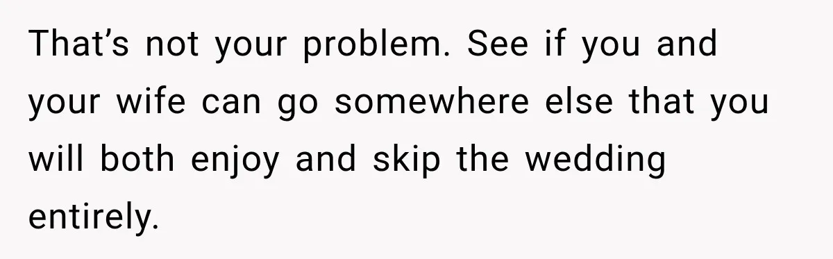 That’s not your problem. See if you and your wife can go somewhere else that you will both enjoy and skip the wedding entirely.