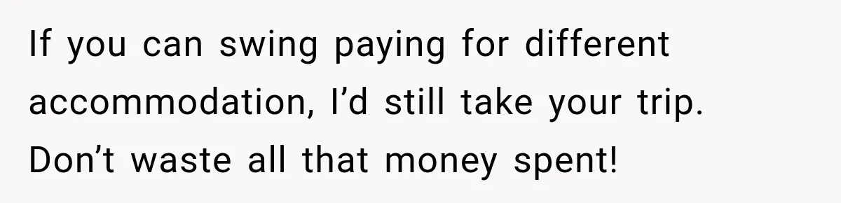 If you can swing paying for different accommodation, I’d still take your trip. Don’t waste all that money spent!