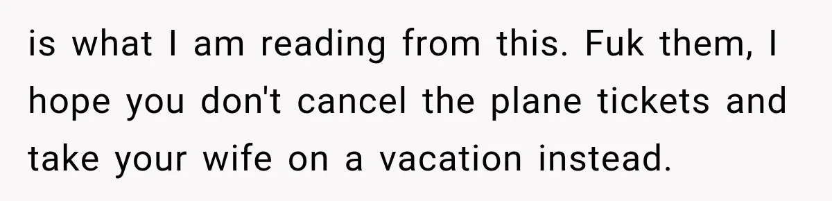 is what I am reading from this. Fuk them, I hope you don't cancel the plane tickets and take your wife on a vacation instead.
