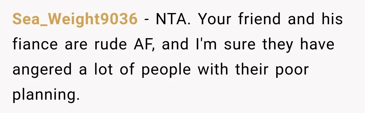 Sea_Weight9036 − NTA. Your friend and his fiance are rude AF, and I'm sure they have angered a lot of people with their poor planning.