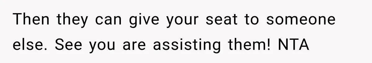 Then they can give your seat to someone else. See you are assisting them! NTA