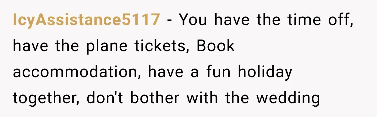 IcyAssistance5117 − You have the time off, have the plane tickets, Book accommodation, have a fun holiday together, don't bother with the wedding