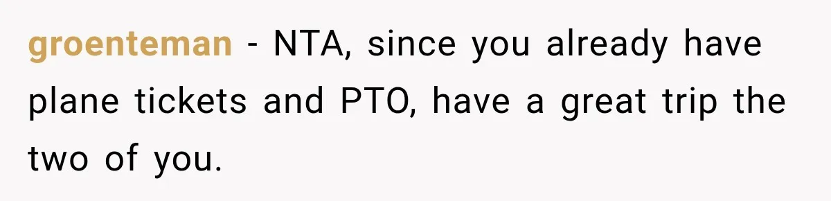 groenteman − NTA, since you already have plane tickets and PTO, have a great trip the two of you.