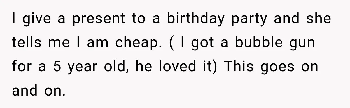 Sister-In-Law Insults A Toddler’s Weight, Mom Fires Back With A Brutal Dose Of Her Own Medicine I give a present to a birthday party and she tells me I am cheap. ( I got a bubble gun for a 5 year old, he loved it) This...