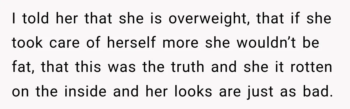 Sister-In-Law Insults A Toddler’s Weight, Mom Fires Back With A Brutal Dose Of Her Own Medicine I told her that she is overweight, that if she took care of herself more she wouldn’t be fat, that this was the truth and she it rotten on the...