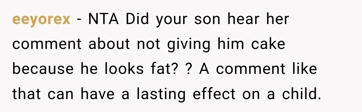 Sister-In-Law Insults A Toddler’s Weight, Mom Fires Back With A Brutal Dose Of Her Own Medicine eeyorex − NTA Did your son hear her comment about not giving him cake because he looks fat? ? A comment like that can have a lasting effect on a...
