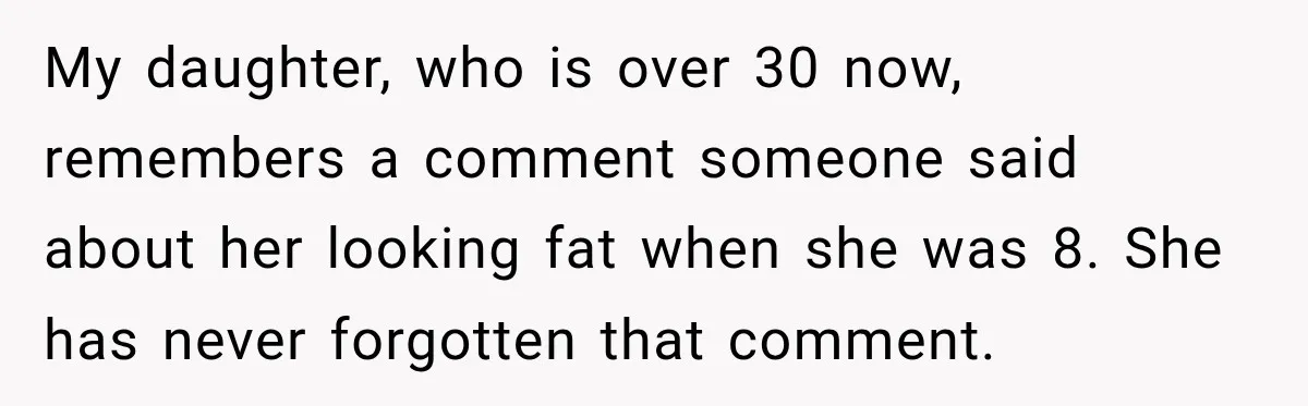 Sister-In-Law Insults A Toddler’s Weight, Mom Fires Back With A Brutal Dose Of Her Own Medicine My daughter, who is over 30 now, remembers a comment someone said about her looking fat when she was 8. She has never forgotten that comment.