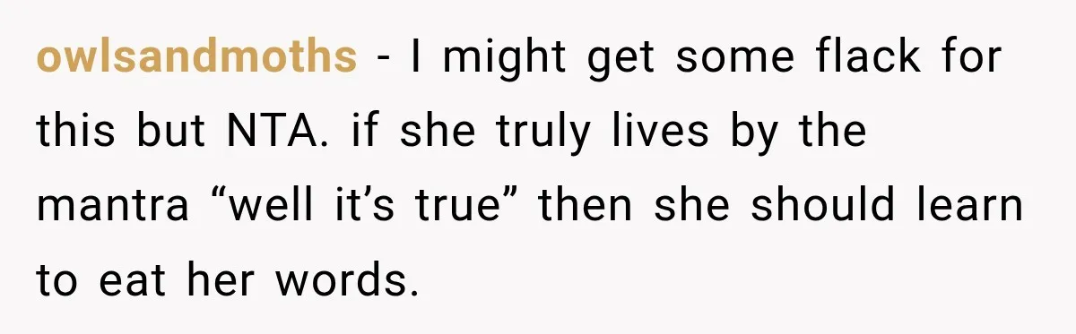 Sister-In-Law Insults A Toddler’s Weight, Mom Fires Back With A Brutal Dose Of Her Own Medicine owlsandmoths − I might get some flack for this but NTA. if she truly lives by the mantra “well it’s true” then she should learn to eat her words.