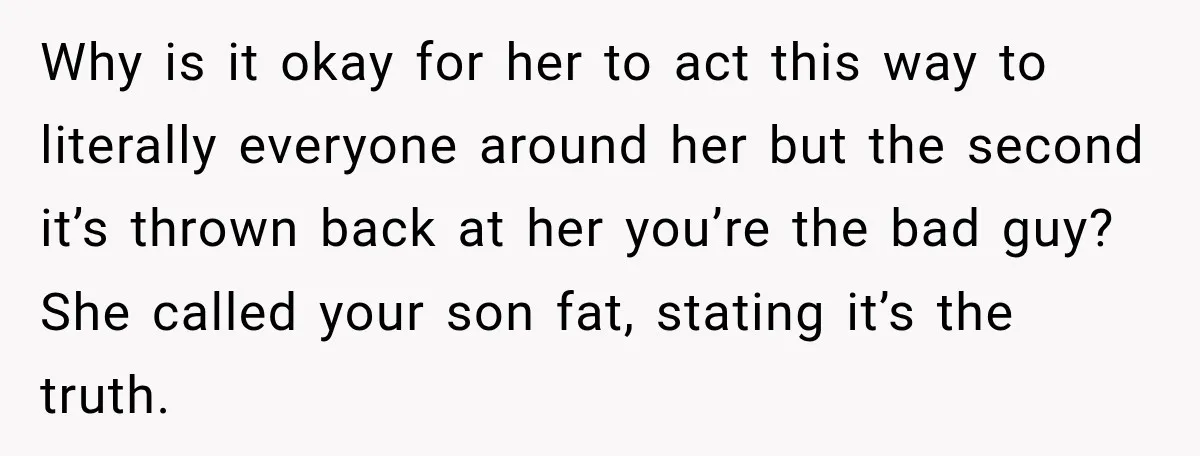 Sister-In-Law Insults A Toddler’s Weight, Mom Fires Back With A Brutal Dose Of Her Own Medicine Why is it okay for her to act this way to literally everyone around her but the second it’s thrown back at her you’re the bad guy? She called your...