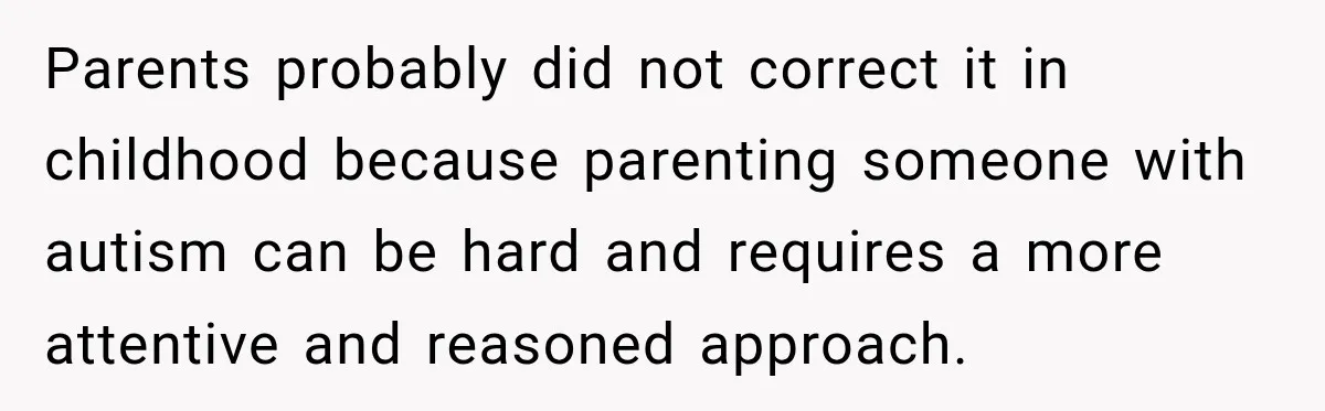 Sister-In-Law Insults A Toddler’s Weight, Mom Fires Back With A Brutal Dose Of Her Own Medicine Parents probably did not correct it in childhood because parenting someone with autism can be hard and requires a more attentive and reasoned approach.