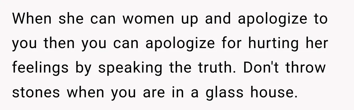 Sister-In-Law Insults A Toddler’s Weight, Mom Fires Back With A Brutal Dose Of Her Own Medicine When she can women up and apologize to you then you can apologize for hurting her feelings by speaking the truth. Don't throw stones when you are in a glass...
