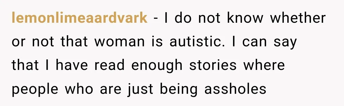 Sister-In-Law Insults A Toddler’s Weight, Mom Fires Back With A Brutal Dose Of Her Own Medicine lemonlimeaardvark − I do not know whether or not that woman is autistic. I can say that I have read enough stories where people who are just being assholes