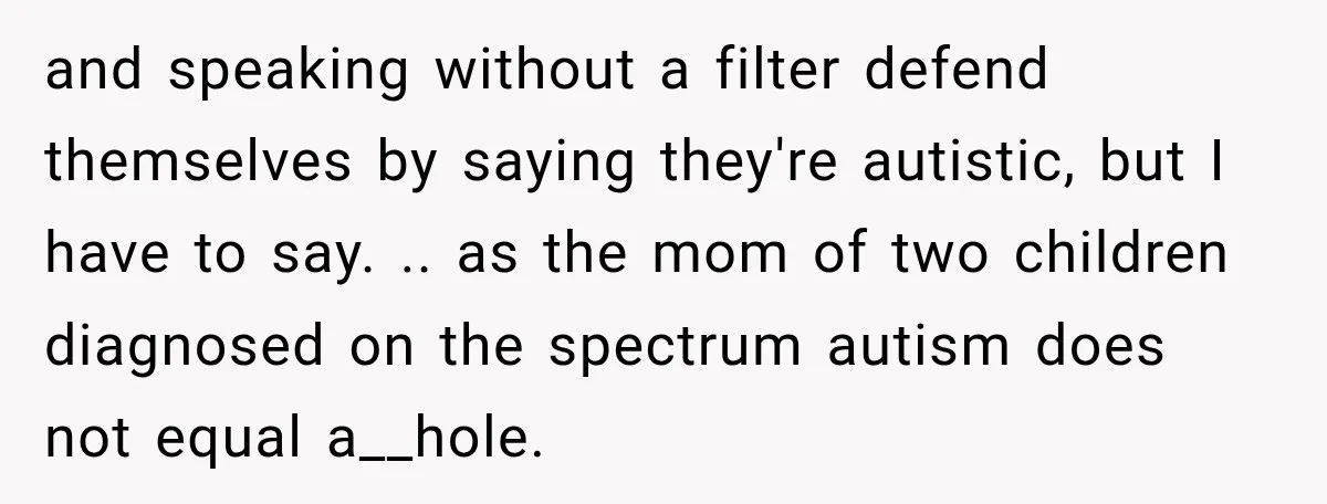 Sister-In-Law Insults A Toddler’s Weight, Mom Fires Back With A Brutal Dose Of Her Own Medicine and speaking without a filter defend themselves by saying they're autistic, but I have to say. .. as the mom of two children diagnosed on the spectrum autism does not...