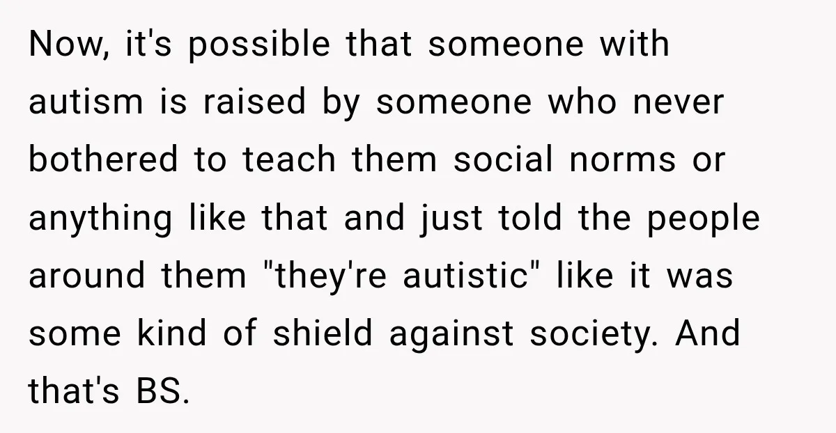 Sister-In-Law Insults A Toddler’s Weight, Mom Fires Back With A Brutal Dose Of Her Own Medicine Now, it's possible that someone with autism is raised by someone who never bothered to teach them social norms or anything like that and just told the people around them...