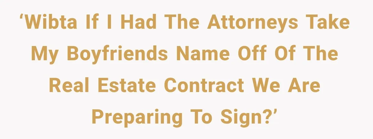 ‘WIBTA if I had the attorneys take my boyfriends name off of the real estate contract we are preparing to sign?’