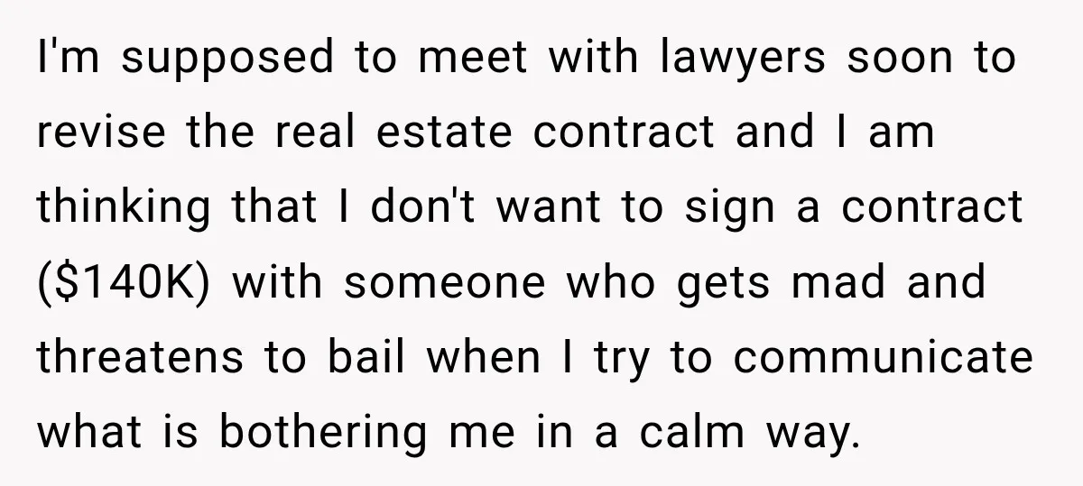 I'm supposed to meet with lawyers soon to revise the real estate contract and I am thinking that I don't want to sign a contract ($140K) with someone who gets...