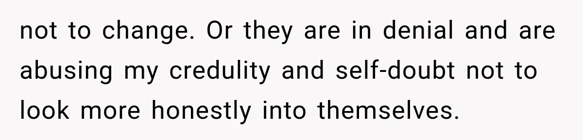 not to change. Or they are in denial and are abusing my credulity and self-doubt not to look more honestly into themselves.