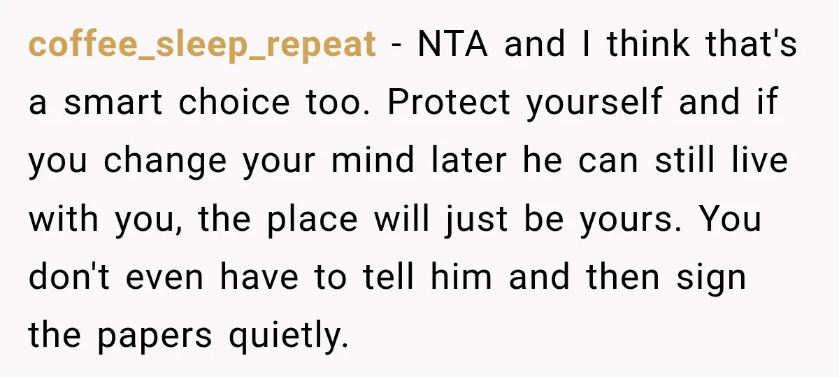 coffee_sleep_repeat − NTA and I think that's a smart choice too. Protect yourself and if you change your mind later he can still live with you, the place will just...