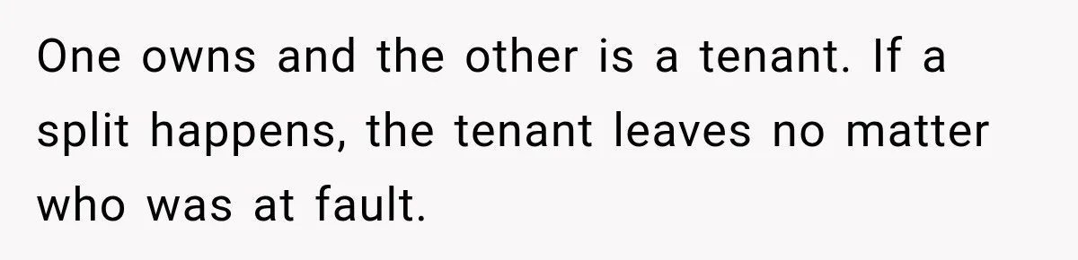 One owns and the other is a tenant. If a split happens, the tenant leaves no matter who was at fault.